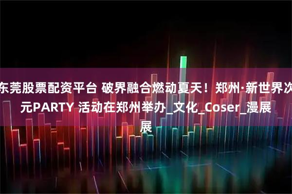 东莞股票配资平台 破界融合燃动夏天！郑州·新世界次元PARTY 活动在郑州举办_文化_Coser_漫展
