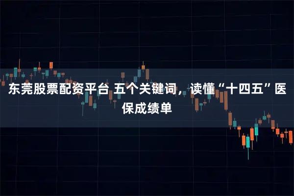 东莞股票配资平台 五个关键词，读懂“十四五”医保成绩单