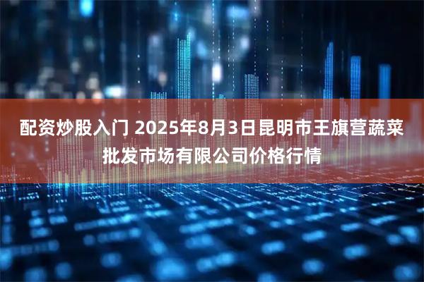 配资炒股入门 2025年8月3日昆明市王旗营蔬菜批发市场有限公司价格行情