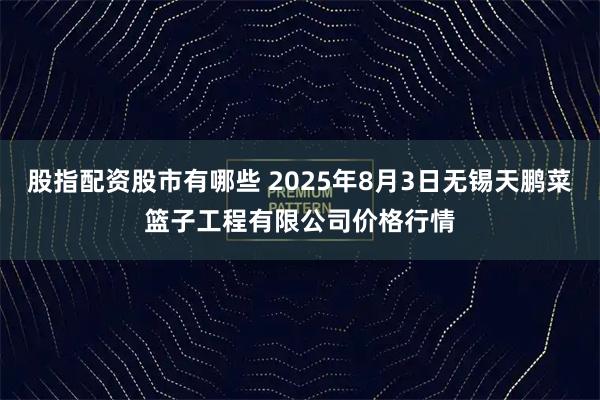 股指配资股市有哪些 2025年8月3日无锡天鹏菜篮子工程有限公司价格行情