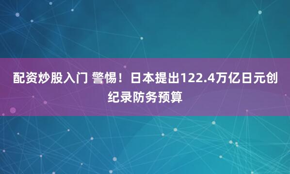 配资炒股入门 警惕！日本提出122.4万亿日元创纪录防务预算