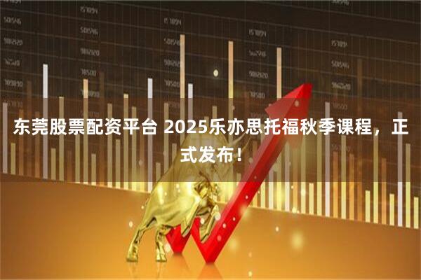 东莞股票配资平台 2025乐亦思托福秋季课程，正式发布！