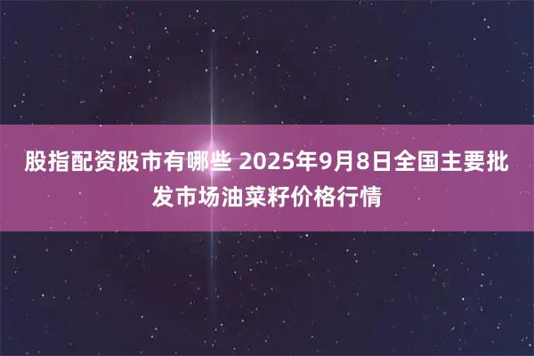 股指配资股市有哪些 2025年9月8日全国主要批发市场油菜籽价格行情