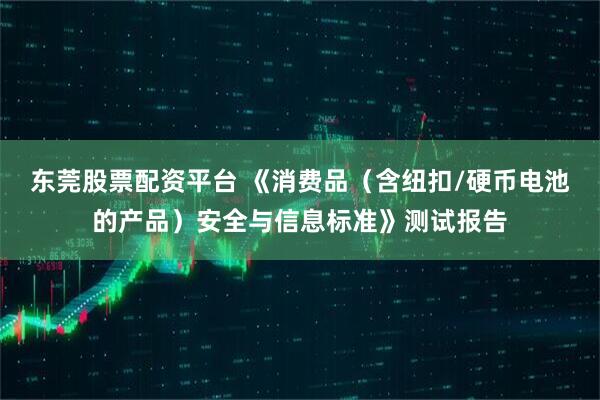 东莞股票配资平台 《消费品（含纽扣/硬币电池的产品）安全与信息标准》测试报告