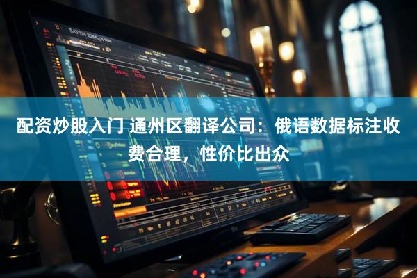 配资炒股入门 通州区翻译公司：俄语数据标注收费合理，性价比出众