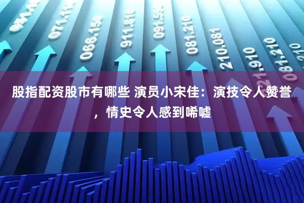 股指配资股市有哪些 演员小宋佳：演技令人赞誉，情史令人感到唏嘘