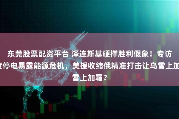 东莞股票配资平台 泽连斯基硬撑胜利假象！专访两度停电暴露能源危机，美援收缩俄精准打击让乌雪上加霜？