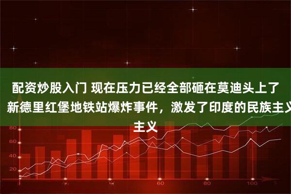 配资炒股入门 现在压力已经全部砸在莫迪头上了。新德里红堡地铁站爆炸事件，激发了印度的民族主义