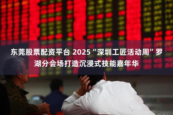 东莞股票配资平台 2025“深圳工匠活动周”罗湖分会场打造沉浸式技能嘉年华