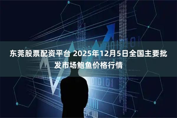 东莞股票配资平台 2025年12月5日全国主要批发市场鲍鱼价格行情